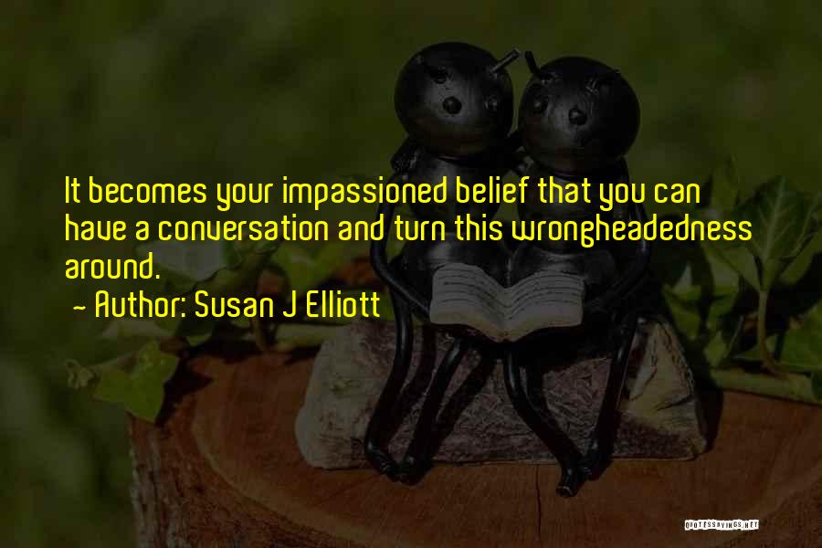 Susan J Elliott Quotes: It Becomes Your Impassioned Belief That You Can Have A Conversation And Turn This Wrongheadedness Around.