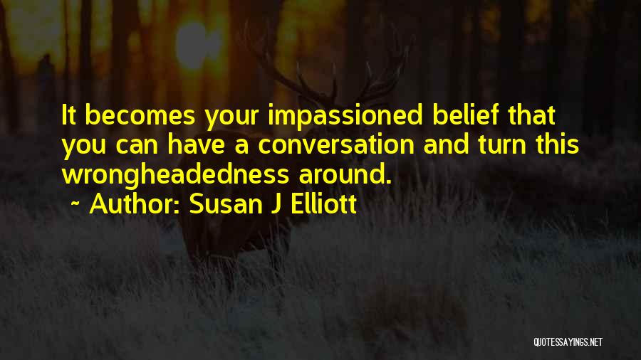 Susan J Elliott Quotes: It Becomes Your Impassioned Belief That You Can Have A Conversation And Turn This Wrongheadedness Around.