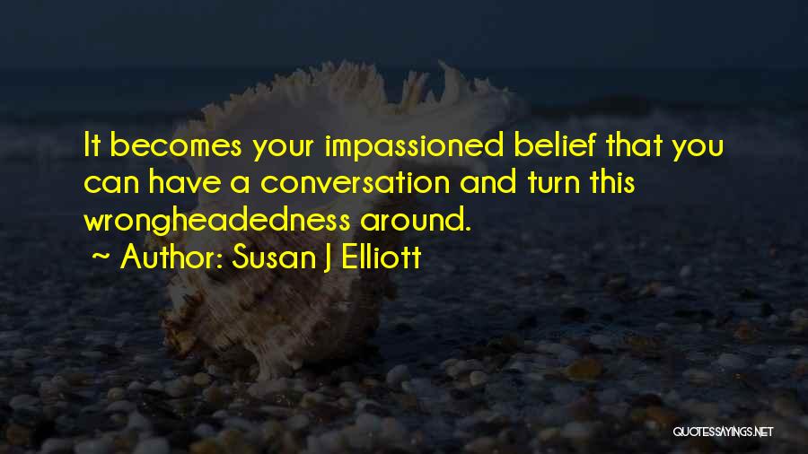 Susan J Elliott Quotes: It Becomes Your Impassioned Belief That You Can Have A Conversation And Turn This Wrongheadedness Around.