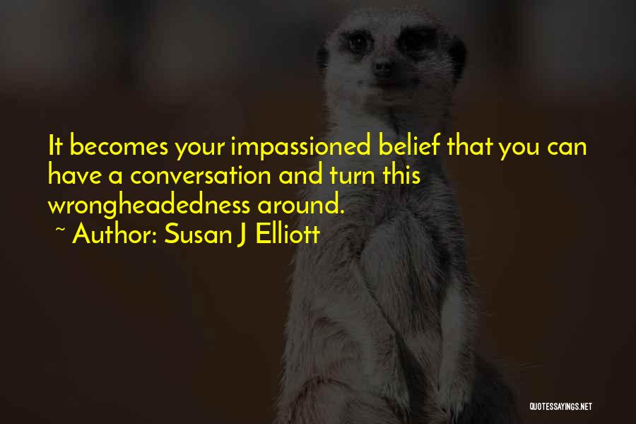 Susan J Elliott Quotes: It Becomes Your Impassioned Belief That You Can Have A Conversation And Turn This Wrongheadedness Around.