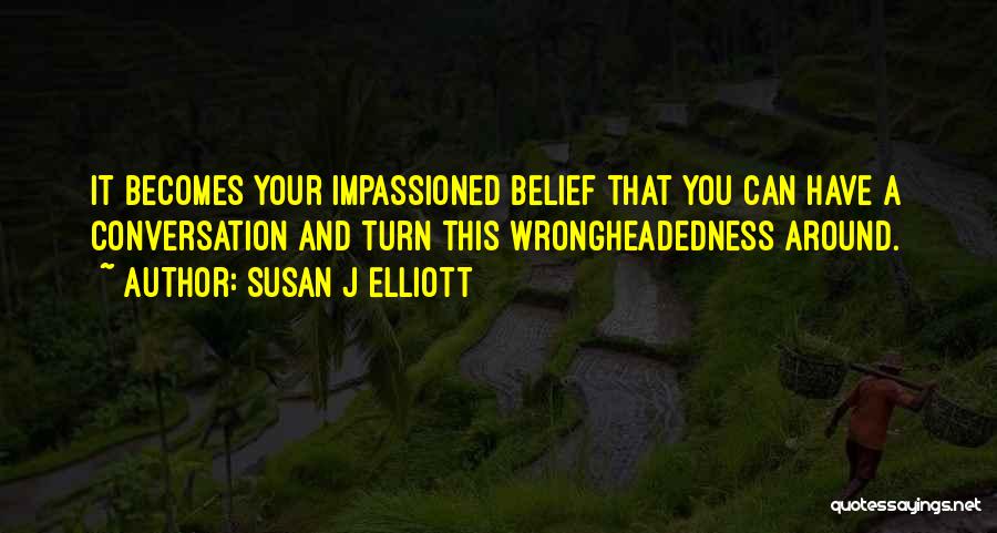 Susan J Elliott Quotes: It Becomes Your Impassioned Belief That You Can Have A Conversation And Turn This Wrongheadedness Around.