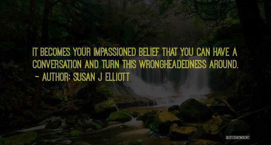 Susan J Elliott Quotes: It Becomes Your Impassioned Belief That You Can Have A Conversation And Turn This Wrongheadedness Around.