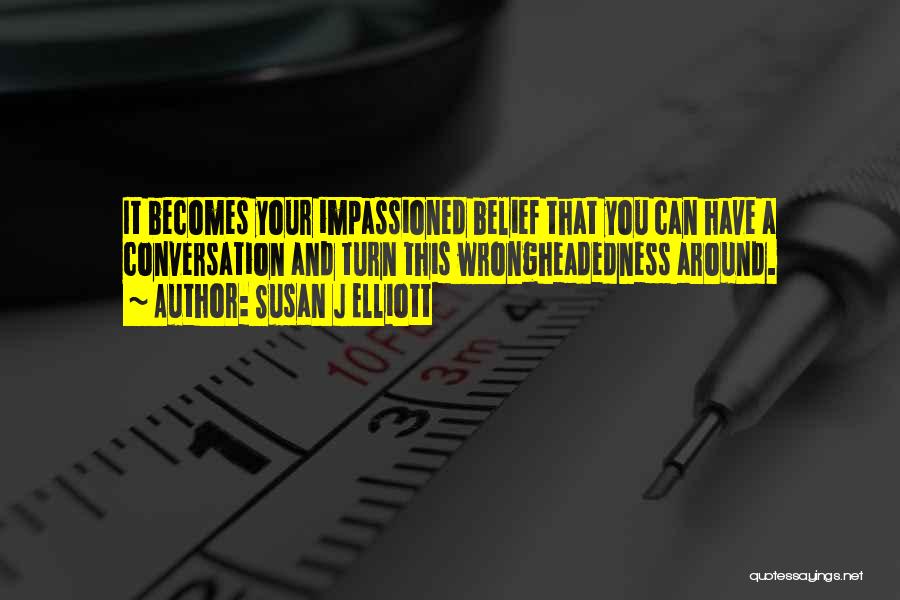 Susan J Elliott Quotes: It Becomes Your Impassioned Belief That You Can Have A Conversation And Turn This Wrongheadedness Around.