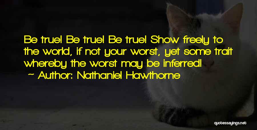 Nathaniel Hawthorne Quotes: Be True! Be True! Be True! Show Freely To The World, If Not Your Worst, Yet Some Trait Whereby The