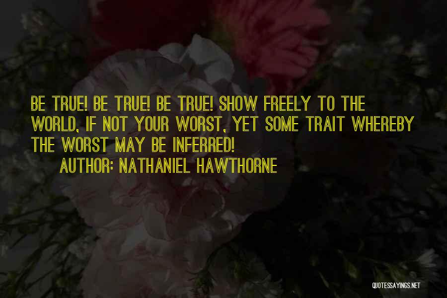 Nathaniel Hawthorne Quotes: Be True! Be True! Be True! Show Freely To The World, If Not Your Worst, Yet Some Trait Whereby The