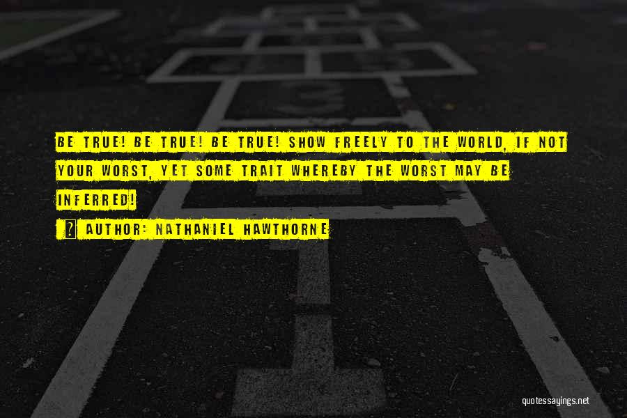 Nathaniel Hawthorne Quotes: Be True! Be True! Be True! Show Freely To The World, If Not Your Worst, Yet Some Trait Whereby The
