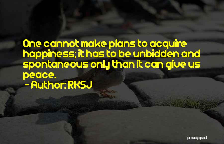 RKSJ Quotes: One Cannot Make Plans To Acquire Happiness; It Has To Be Unbidden And Spontaneous Only Than It Can Give Us