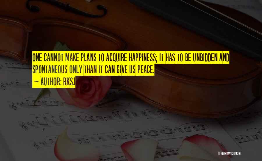 RKSJ Quotes: One Cannot Make Plans To Acquire Happiness; It Has To Be Unbidden And Spontaneous Only Than It Can Give Us