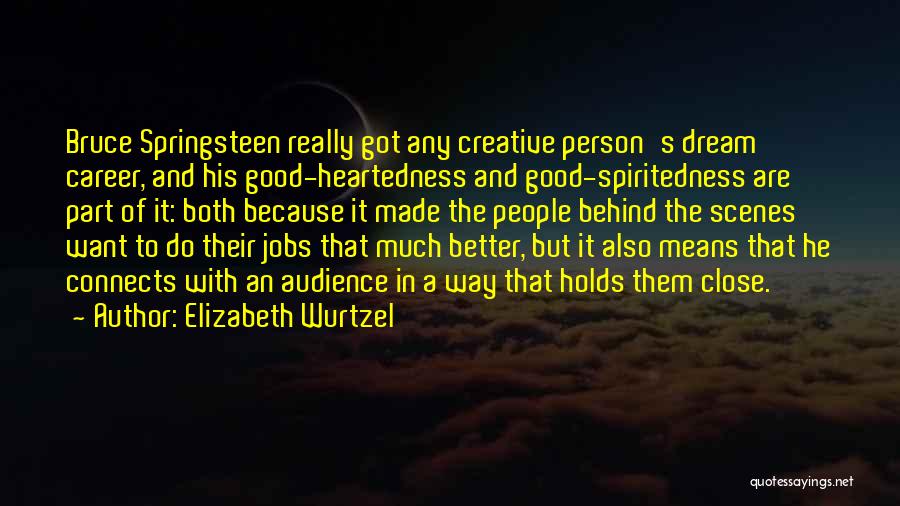 Elizabeth Wurtzel Quotes: Bruce Springsteen Really Got Any Creative Person's Dream Career, And His Good-heartedness And Good-spiritedness Are Part Of It: Both Because