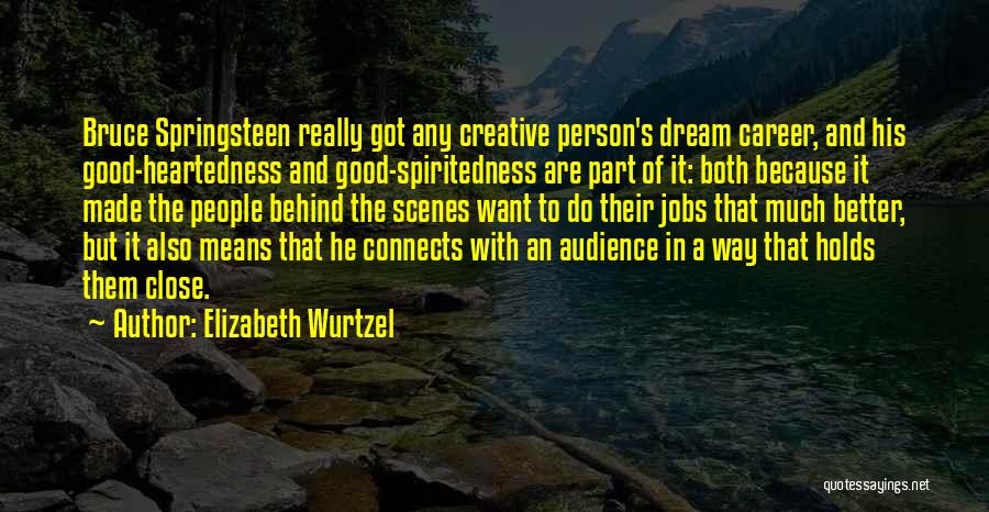 Elizabeth Wurtzel Quotes: Bruce Springsteen Really Got Any Creative Person's Dream Career, And His Good-heartedness And Good-spiritedness Are Part Of It: Both Because