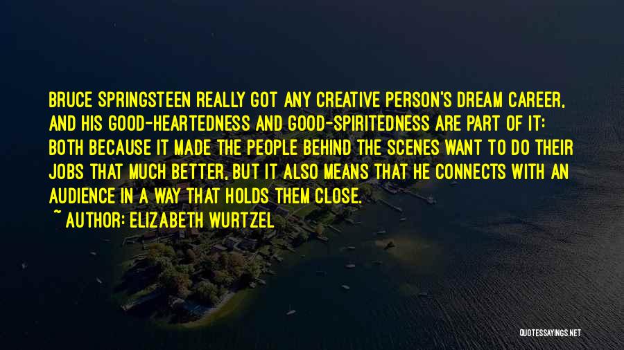 Elizabeth Wurtzel Quotes: Bruce Springsteen Really Got Any Creative Person's Dream Career, And His Good-heartedness And Good-spiritedness Are Part Of It: Both Because