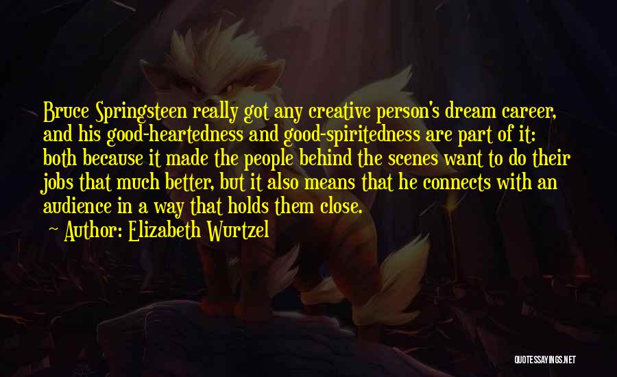 Elizabeth Wurtzel Quotes: Bruce Springsteen Really Got Any Creative Person's Dream Career, And His Good-heartedness And Good-spiritedness Are Part Of It: Both Because