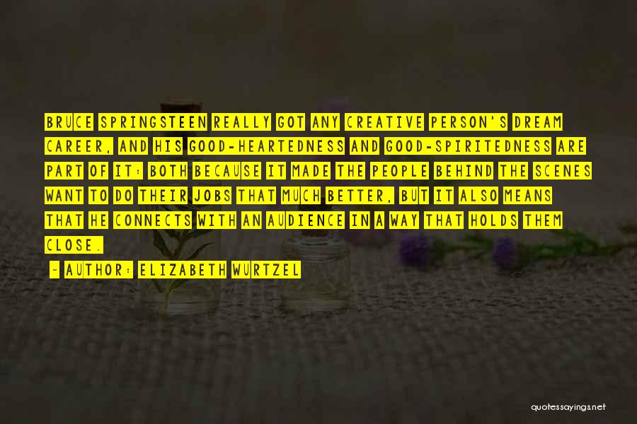 Elizabeth Wurtzel Quotes: Bruce Springsteen Really Got Any Creative Person's Dream Career, And His Good-heartedness And Good-spiritedness Are Part Of It: Both Because