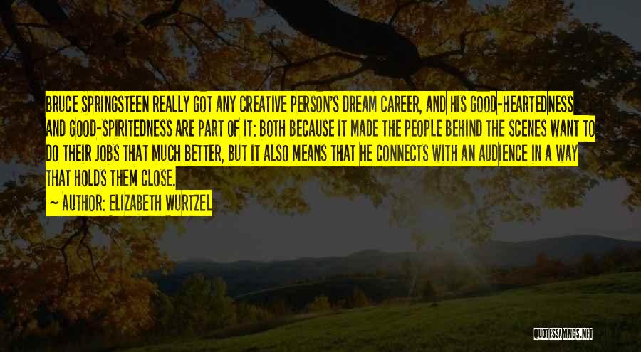 Elizabeth Wurtzel Quotes: Bruce Springsteen Really Got Any Creative Person's Dream Career, And His Good-heartedness And Good-spiritedness Are Part Of It: Both Because