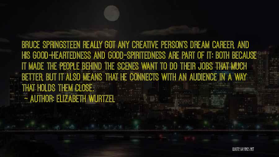 Elizabeth Wurtzel Quotes: Bruce Springsteen Really Got Any Creative Person's Dream Career, And His Good-heartedness And Good-spiritedness Are Part Of It: Both Because