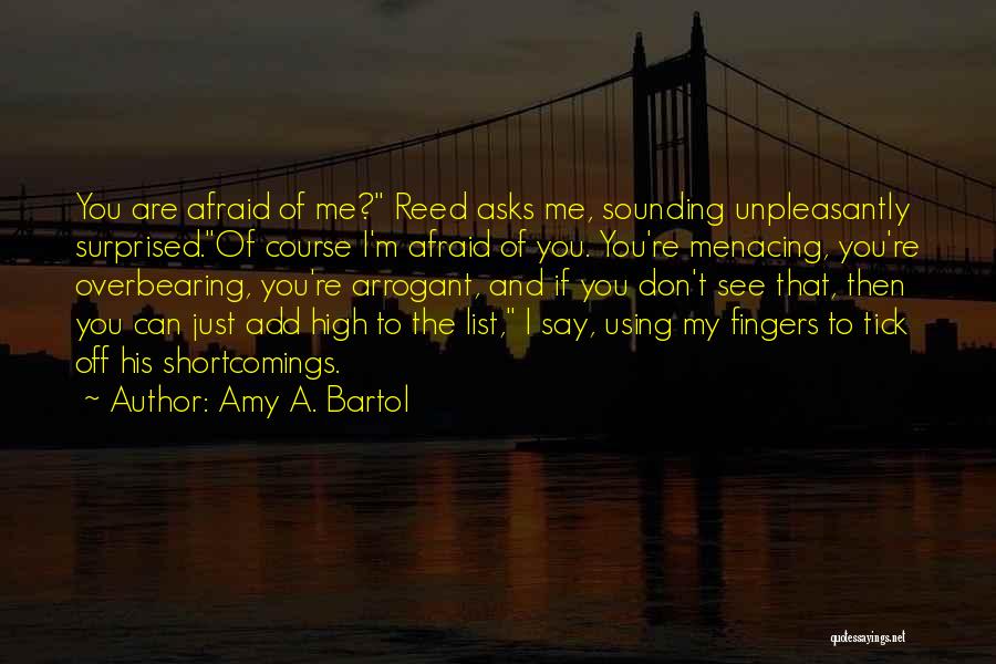 Amy A. Bartol Quotes: You Are Afraid Of Me? Reed Asks Me, Sounding Unpleasantly Surprised.of Course I'm Afraid Of You. You're Menacing, You're Overbearing,