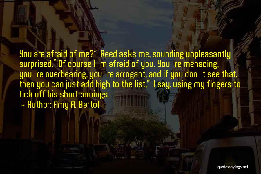 Amy A. Bartol Quotes: You Are Afraid Of Me? Reed Asks Me, Sounding Unpleasantly Surprised.of Course I'm Afraid Of You. You're Menacing, You're Overbearing,