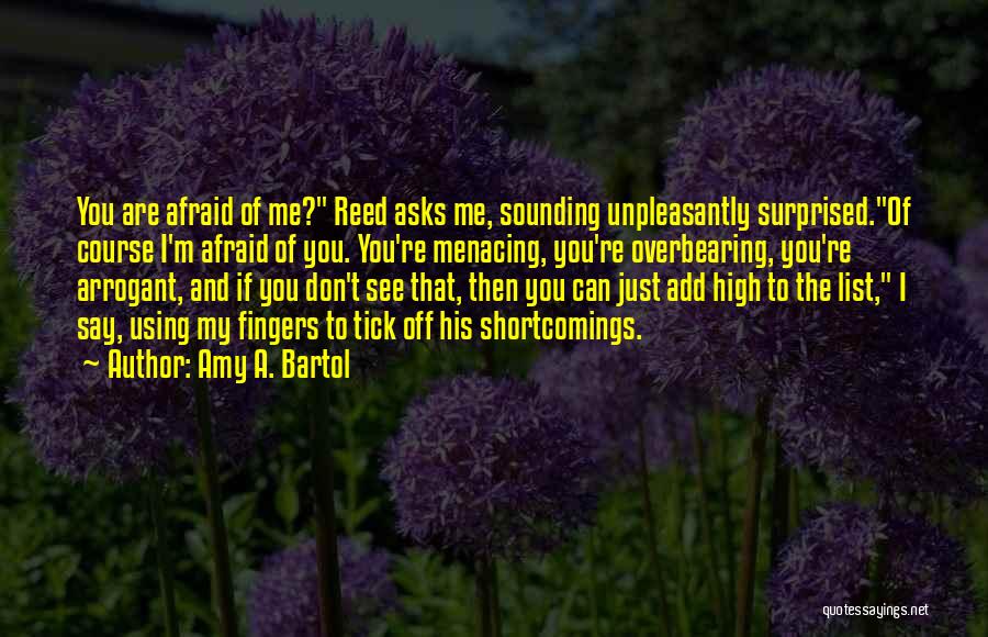 Amy A. Bartol Quotes: You Are Afraid Of Me? Reed Asks Me, Sounding Unpleasantly Surprised.of Course I'm Afraid Of You. You're Menacing, You're Overbearing,