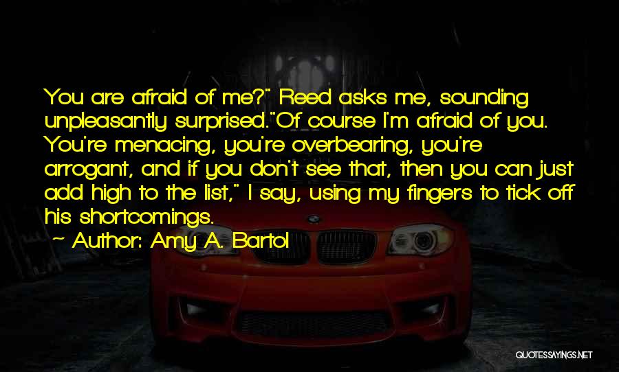 Amy A. Bartol Quotes: You Are Afraid Of Me? Reed Asks Me, Sounding Unpleasantly Surprised.of Course I'm Afraid Of You. You're Menacing, You're Overbearing,