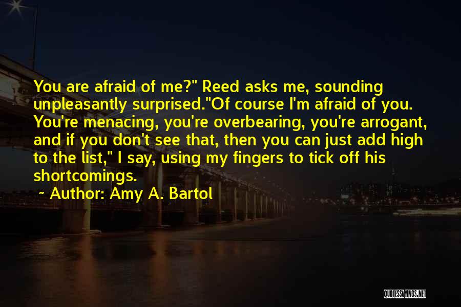 Amy A. Bartol Quotes: You Are Afraid Of Me? Reed Asks Me, Sounding Unpleasantly Surprised.of Course I'm Afraid Of You. You're Menacing, You're Overbearing,