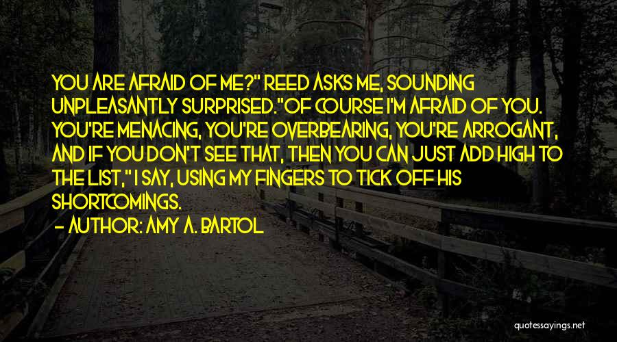 Amy A. Bartol Quotes: You Are Afraid Of Me? Reed Asks Me, Sounding Unpleasantly Surprised.of Course I'm Afraid Of You. You're Menacing, You're Overbearing,