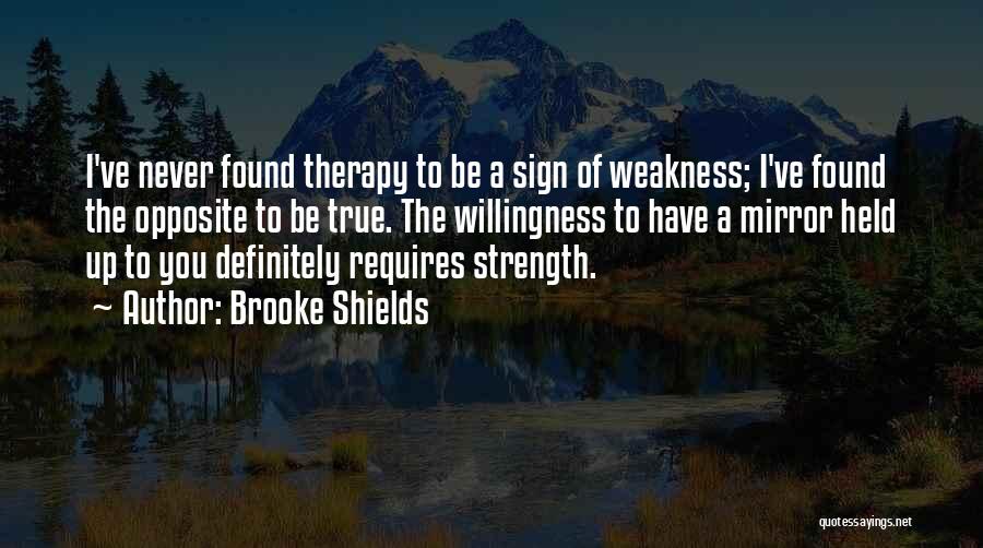 Brooke Shields Quotes: I've Never Found Therapy To Be A Sign Of Weakness; I've Found The Opposite To Be True. The Willingness To
