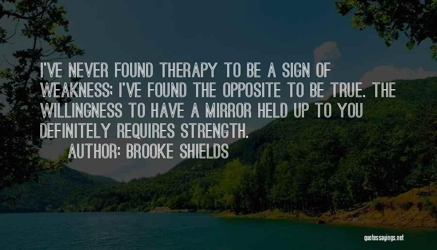 Brooke Shields Quotes: I've Never Found Therapy To Be A Sign Of Weakness; I've Found The Opposite To Be True. The Willingness To
