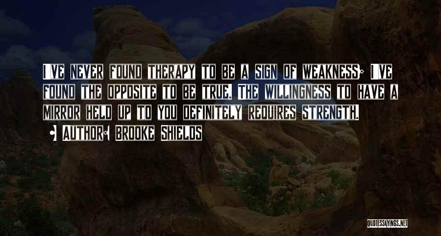 Brooke Shields Quotes: I've Never Found Therapy To Be A Sign Of Weakness; I've Found The Opposite To Be True. The Willingness To