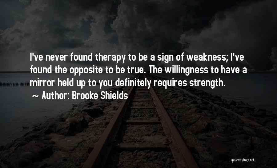 Brooke Shields Quotes: I've Never Found Therapy To Be A Sign Of Weakness; I've Found The Opposite To Be True. The Willingness To