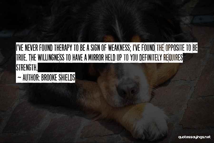 Brooke Shields Quotes: I've Never Found Therapy To Be A Sign Of Weakness; I've Found The Opposite To Be True. The Willingness To