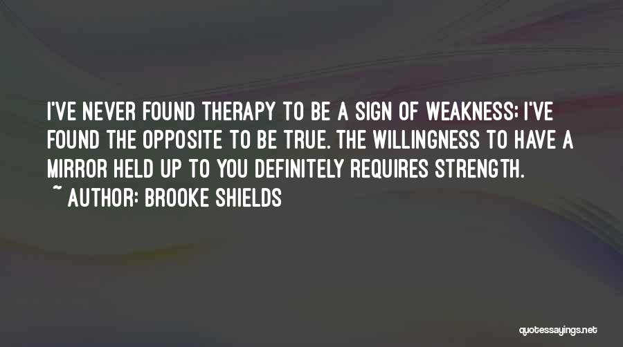Brooke Shields Quotes: I've Never Found Therapy To Be A Sign Of Weakness; I've Found The Opposite To Be True. The Willingness To