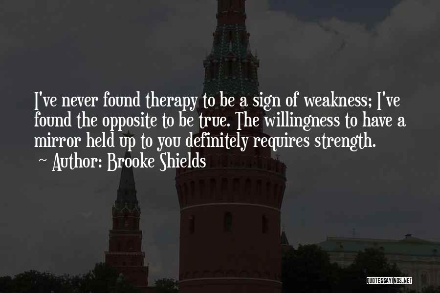 Brooke Shields Quotes: I've Never Found Therapy To Be A Sign Of Weakness; I've Found The Opposite To Be True. The Willingness To
