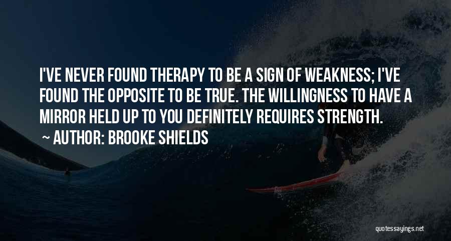 Brooke Shields Quotes: I've Never Found Therapy To Be A Sign Of Weakness; I've Found The Opposite To Be True. The Willingness To