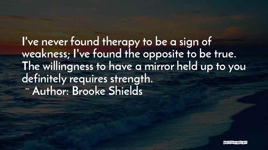 Brooke Shields Quotes: I've Never Found Therapy To Be A Sign Of Weakness; I've Found The Opposite To Be True. The Willingness To