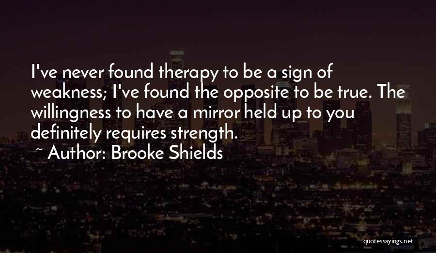 Brooke Shields Quotes: I've Never Found Therapy To Be A Sign Of Weakness; I've Found The Opposite To Be True. The Willingness To