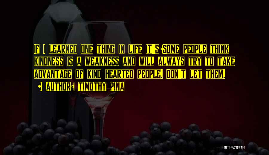 Timothy Pina Quotes: If I Learned One Thing In Life It's:some People Think Kindness Is A Weakness And Will Always Try To Take