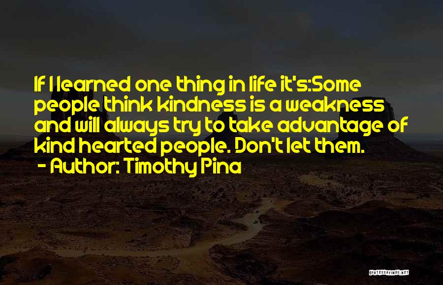 Timothy Pina Quotes: If I Learned One Thing In Life It's:some People Think Kindness Is A Weakness And Will Always Try To Take