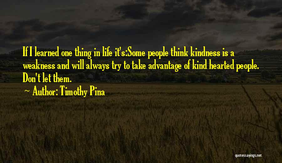 Timothy Pina Quotes: If I Learned One Thing In Life It's:some People Think Kindness Is A Weakness And Will Always Try To Take