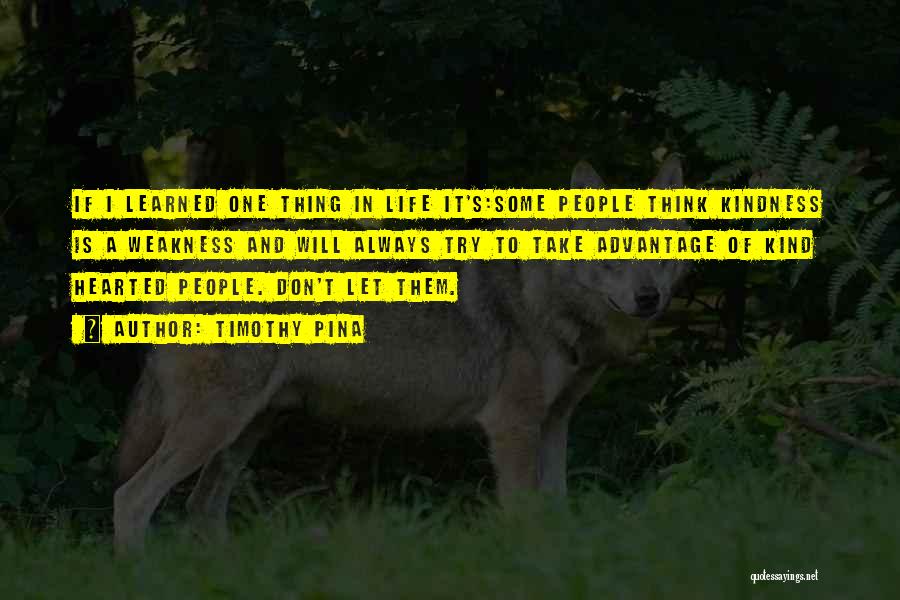 Timothy Pina Quotes: If I Learned One Thing In Life It's:some People Think Kindness Is A Weakness And Will Always Try To Take