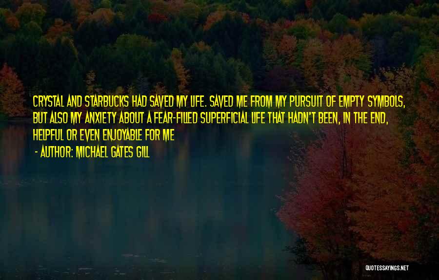 Michael Gates Gill Quotes: Crystal And Starbucks Had Saved My Life. Saved Me From My Pursuit Of Empty Symbols, But Also My Anxiety About