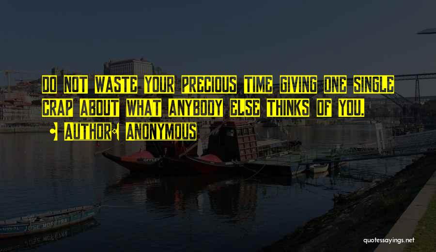 Anonymous Quotes: Do Not Waste Your Precious Time Giving One Single Crap About What Anybody Else Thinks Of You.