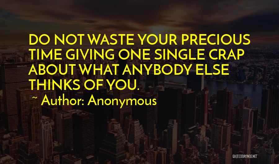 Anonymous Quotes: Do Not Waste Your Precious Time Giving One Single Crap About What Anybody Else Thinks Of You.