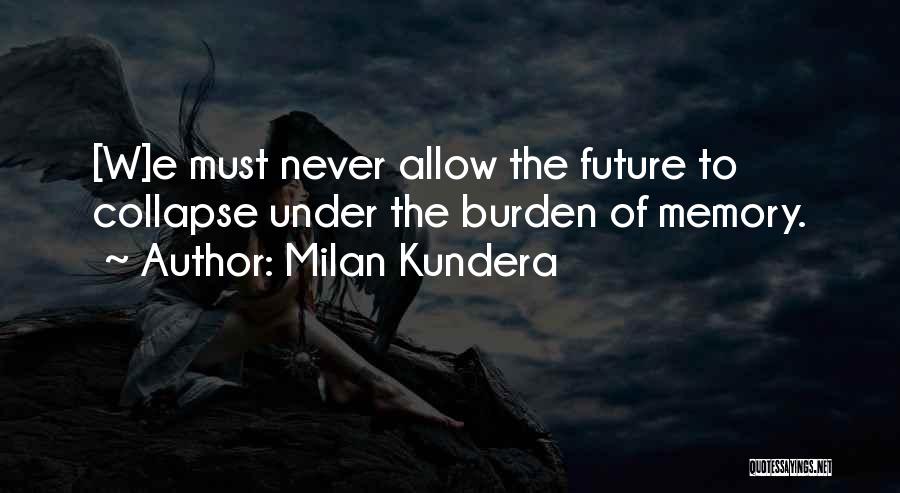Milan Kundera Quotes: [w]e Must Never Allow The Future To Collapse Under The Burden Of Memory.