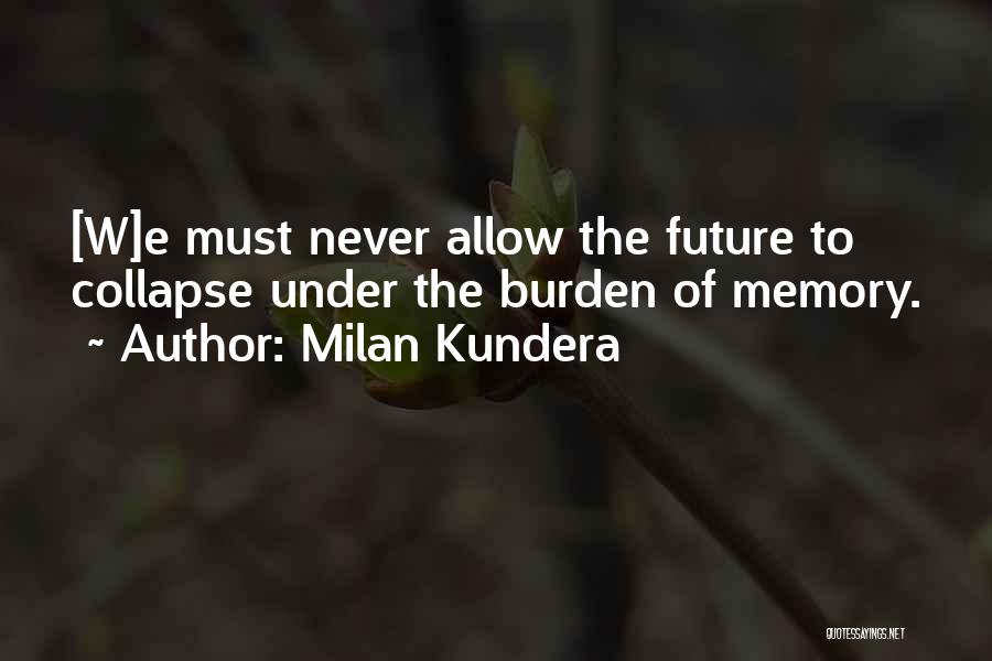Milan Kundera Quotes: [w]e Must Never Allow The Future To Collapse Under The Burden Of Memory.