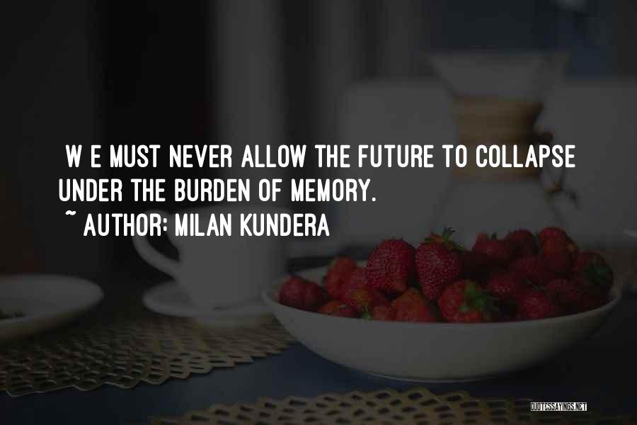 Milan Kundera Quotes: [w]e Must Never Allow The Future To Collapse Under The Burden Of Memory.