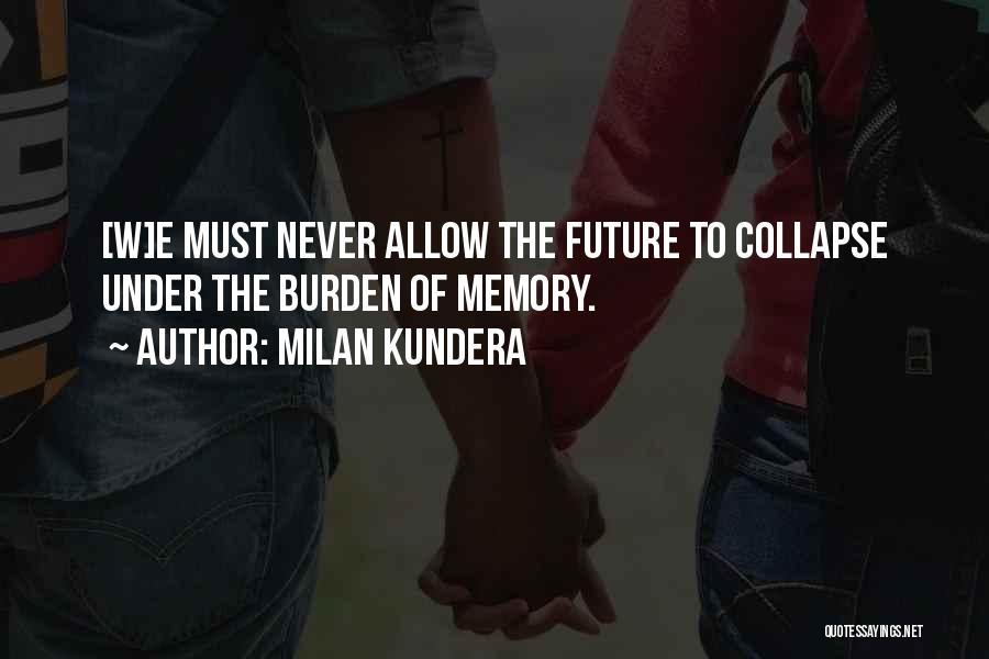 Milan Kundera Quotes: [w]e Must Never Allow The Future To Collapse Under The Burden Of Memory.