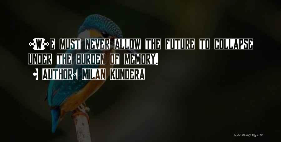 Milan Kundera Quotes: [w]e Must Never Allow The Future To Collapse Under The Burden Of Memory.