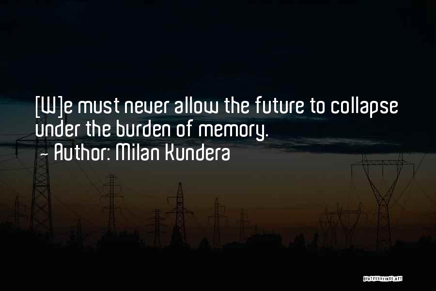 Milan Kundera Quotes: [w]e Must Never Allow The Future To Collapse Under The Burden Of Memory.
