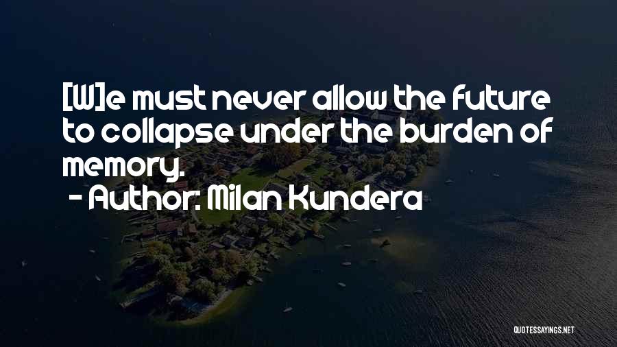 Milan Kundera Quotes: [w]e Must Never Allow The Future To Collapse Under The Burden Of Memory.