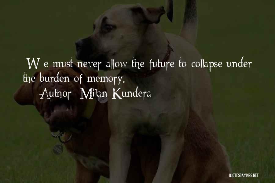 Milan Kundera Quotes: [w]e Must Never Allow The Future To Collapse Under The Burden Of Memory.